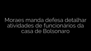 ​Moraes manda defesa detalhar atividades de funcionários da casa de Bolsonaro 